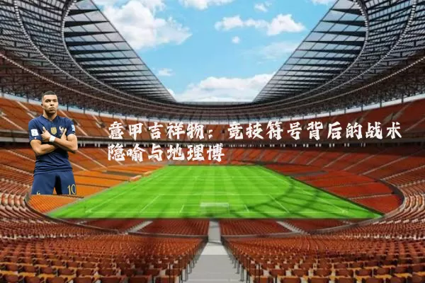 意甲吉祥物:竞技符号背后的战术隐喻与地理博弈