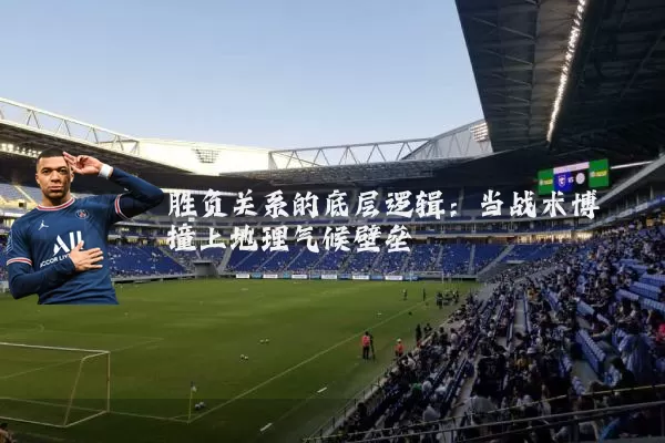 胜负关系的底层逻辑：当战术博弈撞上地理气候壁垒