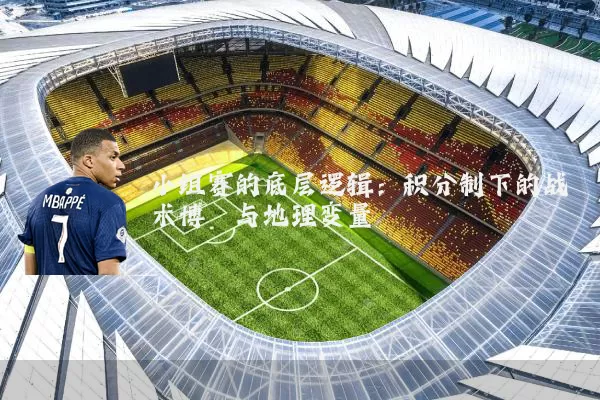 小组赛的底层逻辑：积分制下的战术博弈与地理变量