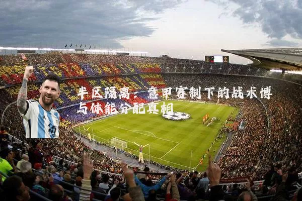 半区隔离：意甲赛制下的战术博弈与体能分配真相