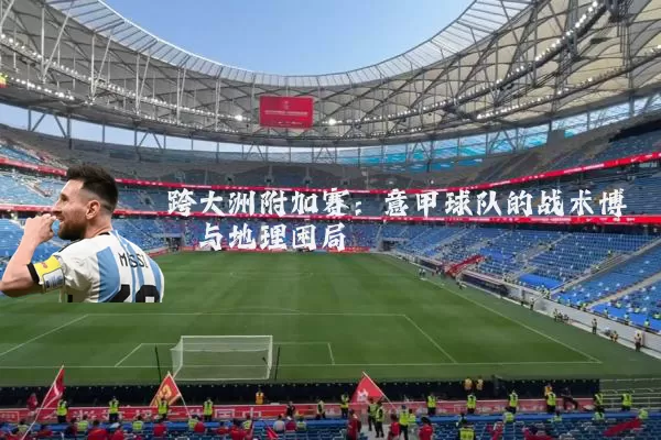 跨大洲附加赛:意甲球队的战术博弈与地理困局