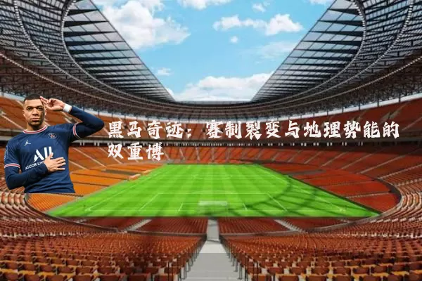 黑马奇迹:赛制裂变与地理势能的双重博弈