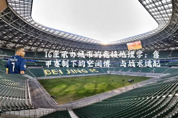 16座承办城市的竞技地理学：意甲赛制下的空间博弈与战术适配