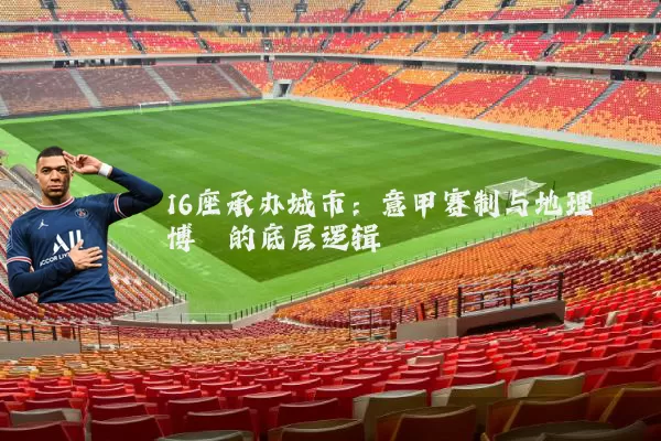 16座承办城市:意甲赛制与地理博弈的底层逻辑