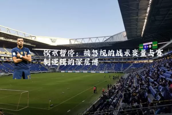 饮水暂停：被忽视的战术变量与赛制逻辑的深层博弈