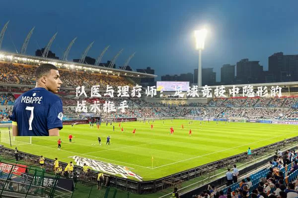 队医与理疗师：足球竞技中隐形的战术推手